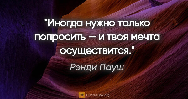 Рэнди Пауш цитата: "Иногда нужно только попросить — и твоя мечта осуществится."