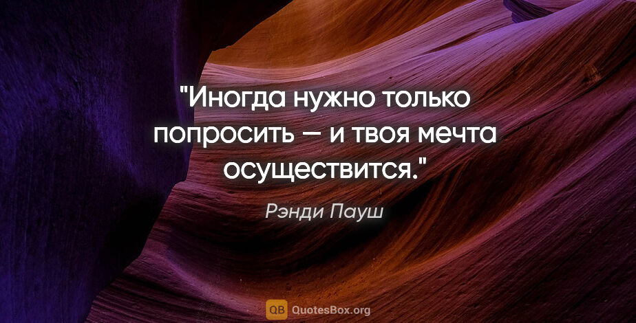 Рэнди Пауш цитата: "Иногда нужно только попросить — и твоя мечта осуществится."