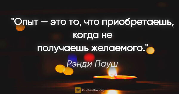 Рэнди Пауш цитата: "Опыт — это то, что приобретаешь, когда не получаешь желаемого."