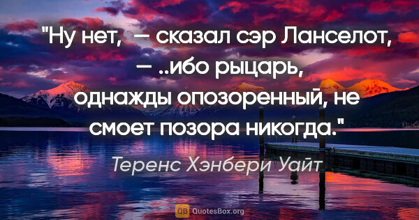 Теренс Хэнбери Уайт цитата: "«Ну нет,  — сказал сэр Ланселот,  — ..ибо рыцарь, однажды..."