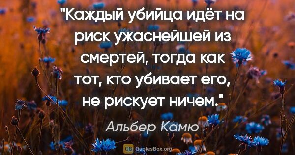 Альбер Камю цитата: "Каждый убийца идёт на риск ужаснейшей из смертей, тогда как..."