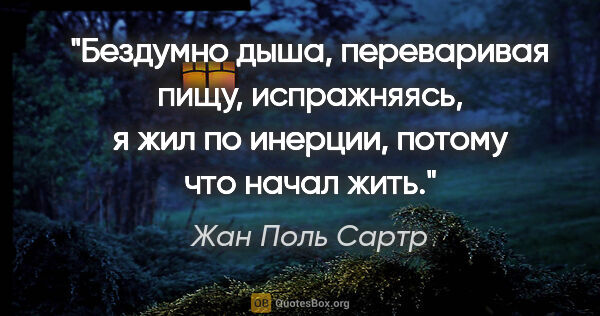 Жан Поль Сартр цитата: "Бездумно дыша, переваривая пищу, испражняясь, я жил по..."