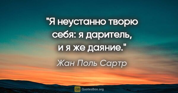 Жан Поль Сартр цитата: "Я неустанно творю себя: я даритель, и я же даяние."