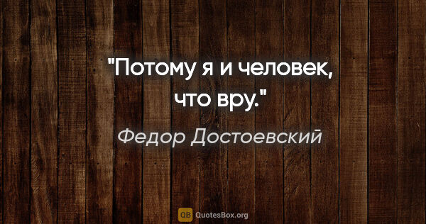 Федор Достоевский цитата: "Потому я и человек, что вру."