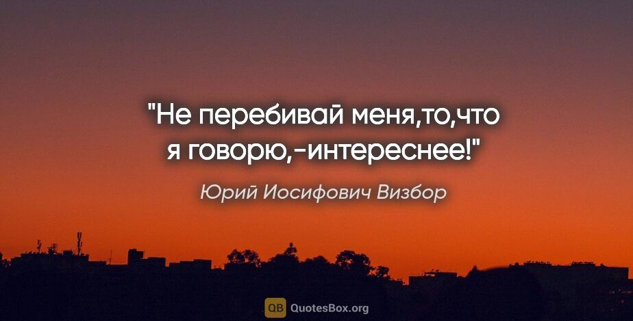 Юрий Иосифович Визбор цитата: "Не перебивай меня,то,что я говорю,-интереснее!"