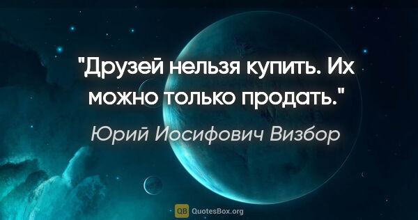 Юрий Иосифович Визбор цитата: "Друзей нельзя купить. Их можно только продать."