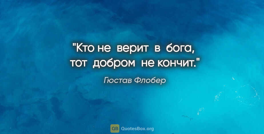 Гюстав Флобер цитата: "Кто не  верит  в  бога,  тот  добром  не кончит."