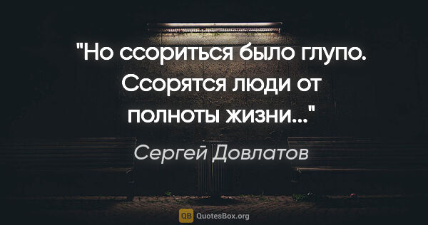 Сергей Довлатов цитата: "Но ссориться было глупо. Ссорятся люди от полноты жизни..."
