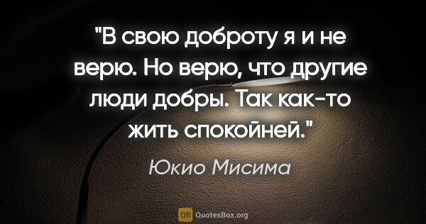 Юкио Мисима цитата: "В свою доброту я и не верю. Но верю, что другие люди

добры...."