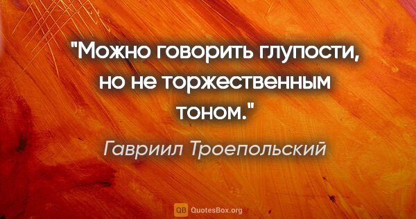 Гавриил Троепольский цитата: "Можно говорить глупости, но не торжественным тоном."
