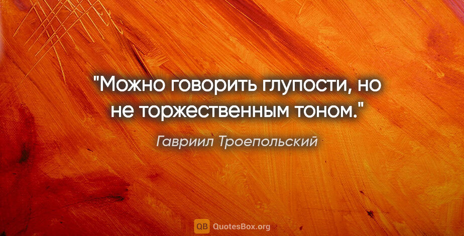 Гавриил Троепольский цитата: "Можно говорить глупости, но не торжественным тоном."