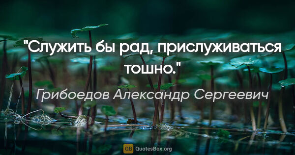 Грибоедов Александр Сергеевич цитата: "Служить бы рад, прислуживаться тошно."