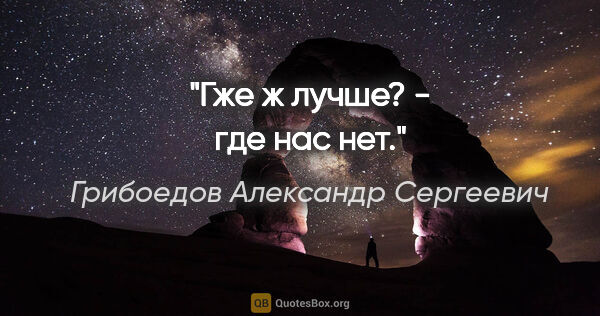Грибоедов Александр Сергеевич цитата: "Гже ж лучше? - где нас нет."