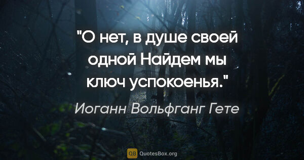 Иоганн Вольфганг Гете цитата: "О нет, в душе своей одной

Найдем мы ключ успокоенья."