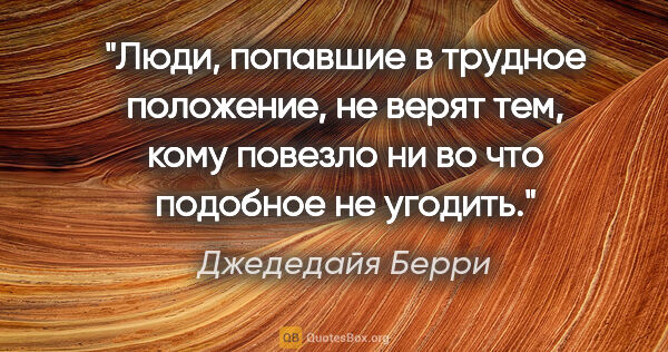 Джедедайя Берри цитата: "Люди, попавшие в трудное положение, не верят тем, кому повезло..."