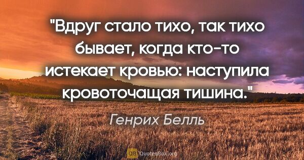 Генрих Белль цитата: "Вдруг стало тихо, так тихо бывает, когда кто-то истекает..."