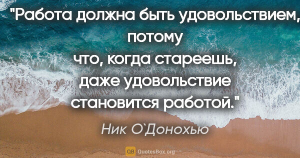 Ник О`Донохью цитата: "Работа должна быть удовольствием, потому что, когда стареешь,..."