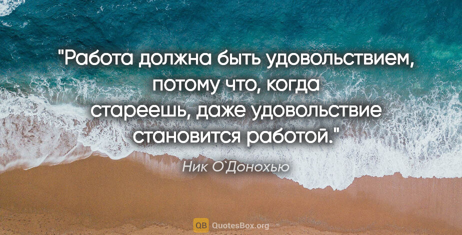 Ник О`Донохью цитата: "Работа должна быть удовольствием, потому что, когда стареешь,..."