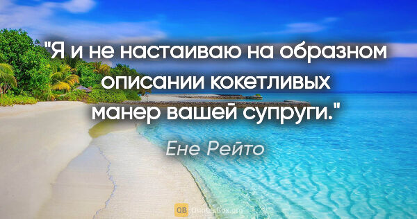 Ене Рейто цитата: "Я и не настаиваю на образном описании кокетливых манер вашей..."