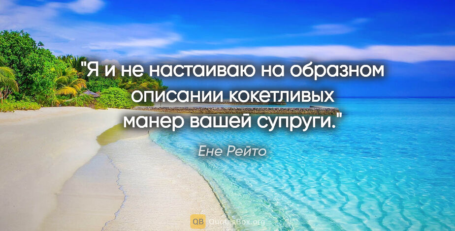 Ене Рейто цитата: "Я и не настаиваю на образном описании кокетливых манер вашей..."