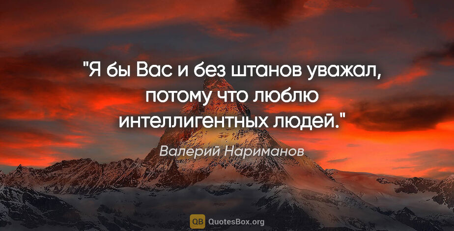 Валерий Нариманов цитата: "Я бы Вас и без штанов уважал, потому что люблю интеллигентных..."