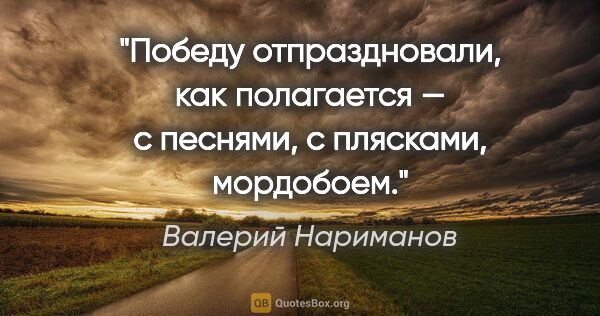 Валерий Нариманов цитата: "Победу отпраздновали, как полагается — с песнями, с плясками,..."