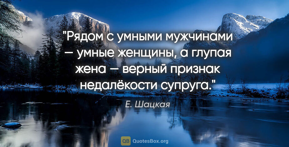 Е. Шацкая цитата: "Рядом с умными мужчинами — умные женщины, а глупая жена —..."