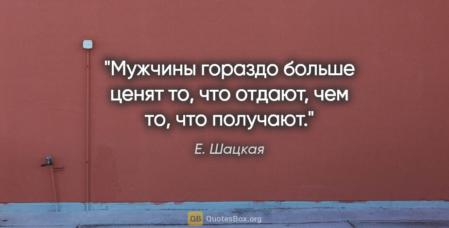 Е. Шацкая цитата: "Мужчины гораздо больше ценят то, что отдают, чем то, что..."