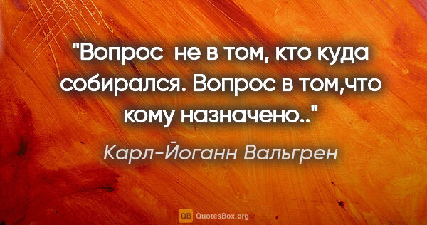 Карл-Йоганн Вальгрен цитата: "Вопрос  не в том, кто куда собирался. Вопрос в том,что кому..."