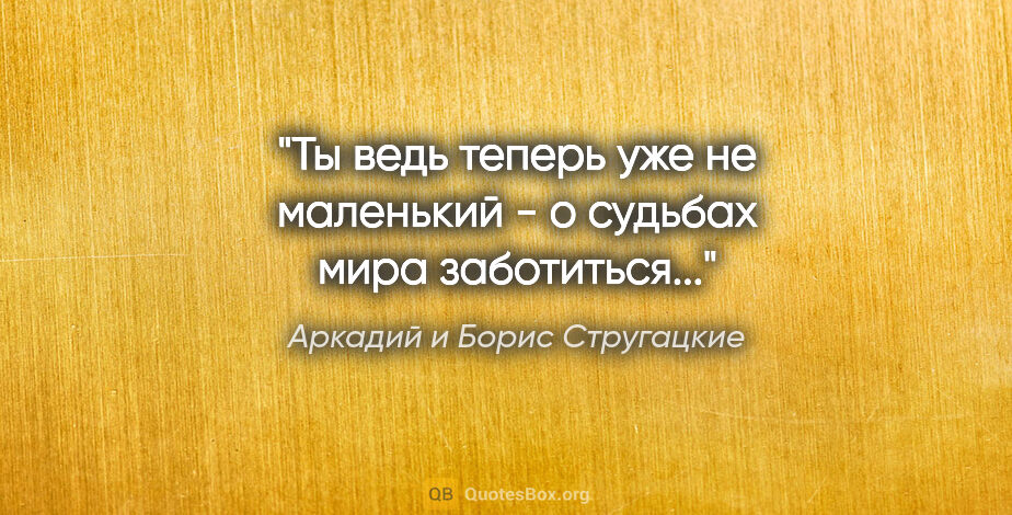 Аркадий и Борис Стругацкие цитата: "Ты ведь теперь уже не маленький - о судьбах мира заботиться..."