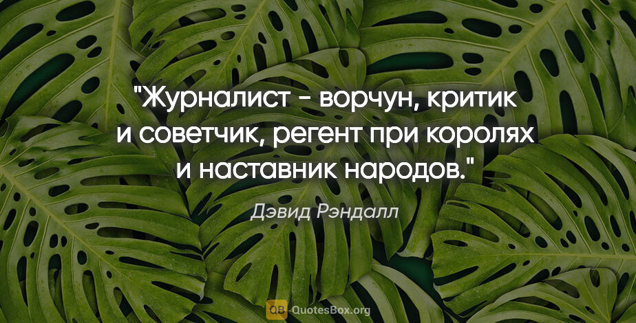 Дэвид Рэндалл цитата: "Журналист - ворчун, критик и советчик, регент при королях и..."