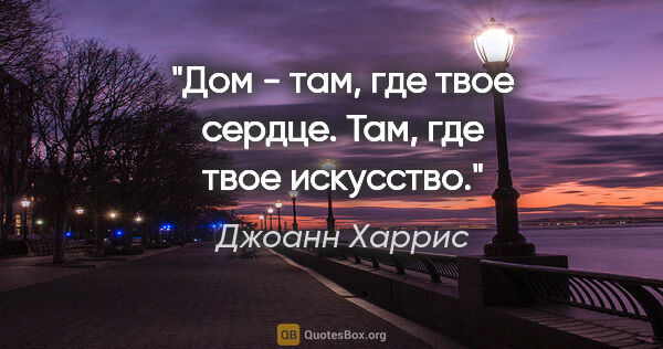 Джоанн Харрис цитата: "Дом - там, где твое сердце. Там, где твое искусство."