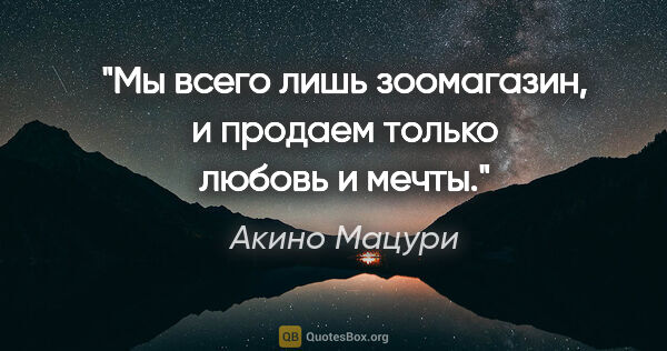 Акино Мацури цитата: "Мы всего лишь зоомагазин, и продаем только "любовь" и "мечты"."