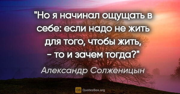 Александр Солженицын цитата: "Но я начинал ощущать в себе: если надо не жить для того, чтобы..."