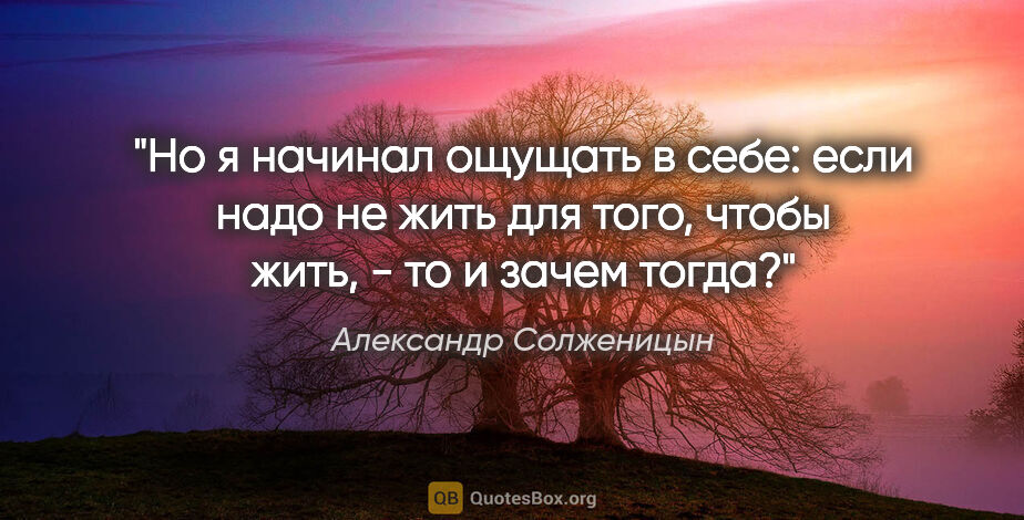 Александр Солженицын цитата: "Но я начинал ощущать в себе: если надо не жить для того, чтобы..."