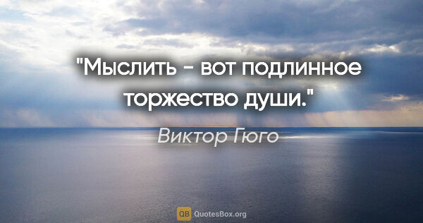 Виктор Гюго цитата: "Мыслить - вот подлинное торжество души."