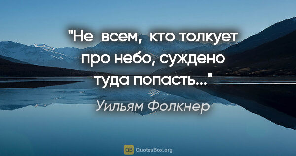 Уильям Фолкнер цитата: "Не  всем,  кто толкует про небо, суждено туда попасть..."