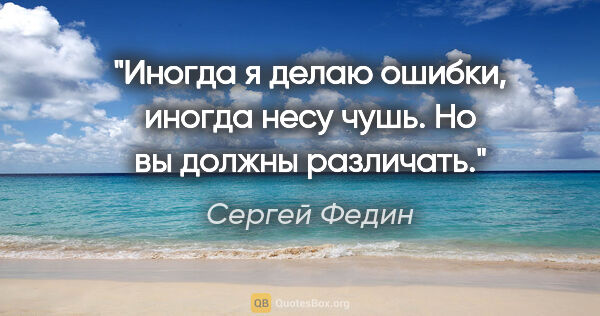 Сергей Федин цитата: "Иногда я делаю ошибки, иногда несу чушь. Но вы должны различать."