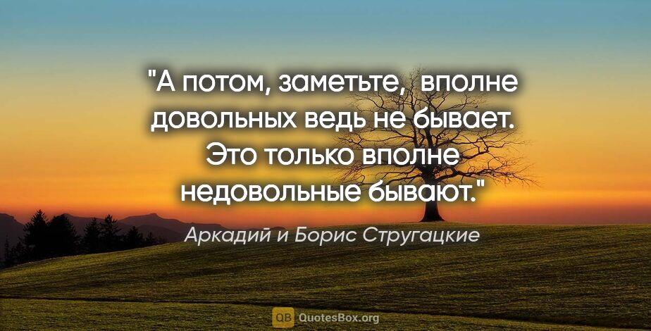 Аркадий и Борис Стругацкие цитата: "А потом, заметьте,  вполне довольных ведь не бывает. Это..."