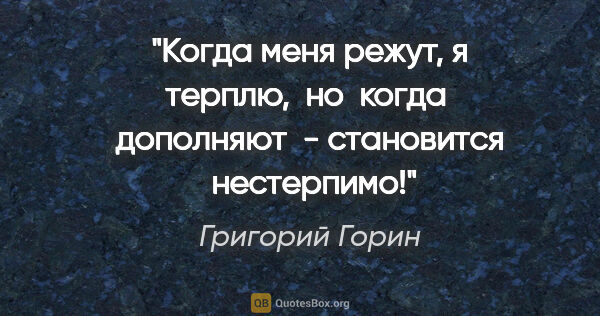 Григорий Горин цитата: "Когда меня режут, я терплю,  но  когда  дополняют  -..."