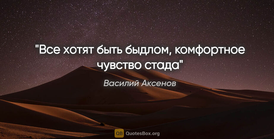 Василий Аксенов цитата: "Все хотят быть быдлом, комфортное чувство стада"