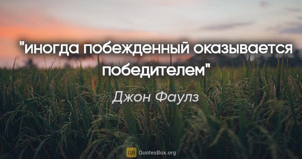 Джон Фаулз цитата: "иногда побежденный оказывается победителем"