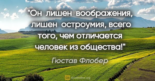 Гюстав Флобер цитата: "Он  лишен  воображения,  лишен  остроумия, всего того, чем..."