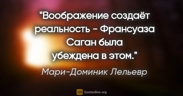 Мари-Доминик Лельевр цитата: "Воображение создаёт реальность - Франсуаза Саган была убеждена..."