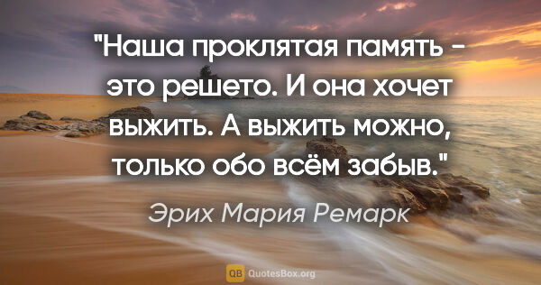 Эрих Мария Ремарк цитата: "Наша проклятая память - это решето.

И она хочет выжить.

А..."