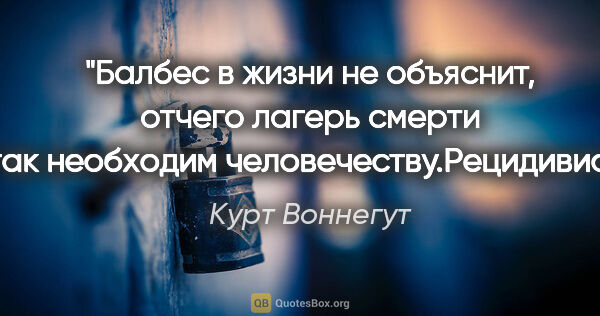 Курт Воннегут цитата: "Балбес в жизни не объяснит, отчего лагерь смерти так необходим..."