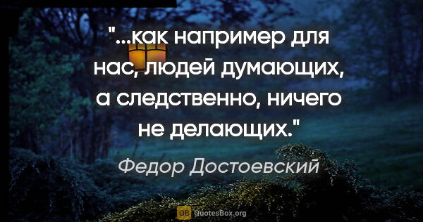 Федор Достоевский цитата: "как например для нас, людей думающих, а следственно, ничего не..."