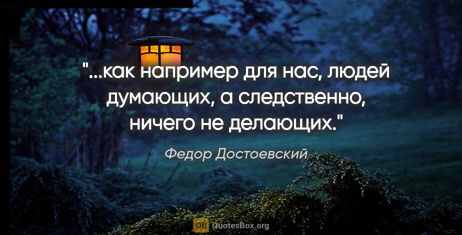 Федор Достоевский цитата: "как например для нас, людей думающих, а следственно, ничего не..."