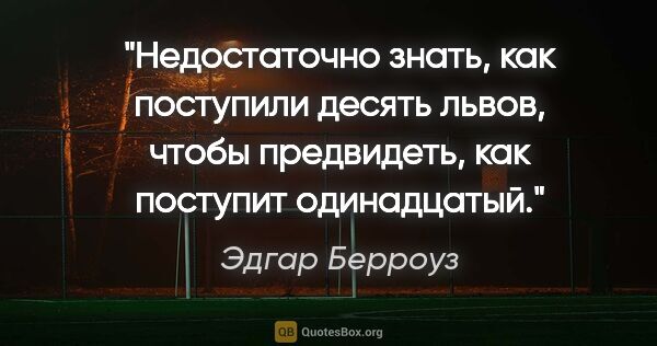 Эдгар Берроуз цитата: "Недостаточно знать, как поступили десять львов, чтобы..."