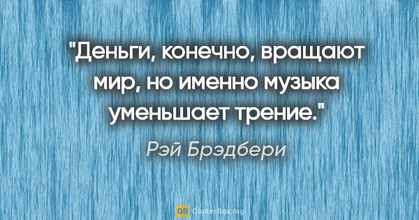 Рэй Брэдбери цитата: "Деньги, конечно, вращают мир, но именно музыка уменьшает трение."